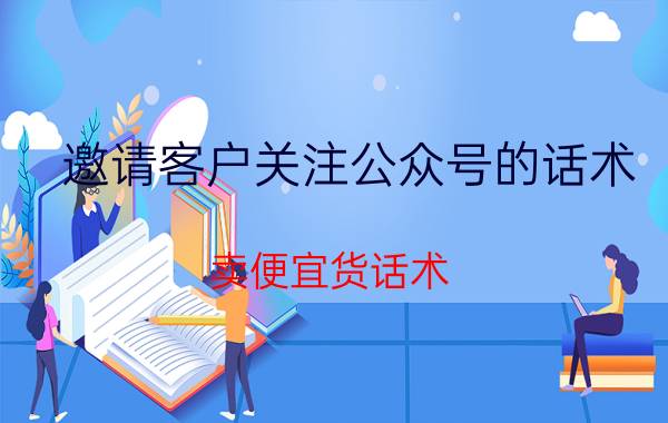 邀请客户关注公众号的话术 卖便宜货话术？